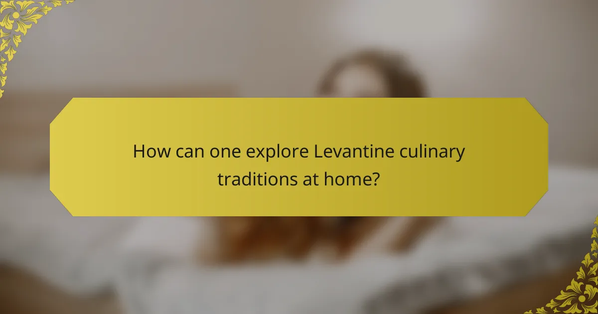 How can one explore Levantine culinary traditions at home?