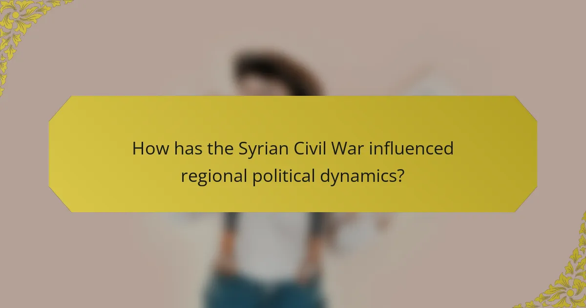 How has the Syrian Civil War influenced regional political dynamics?