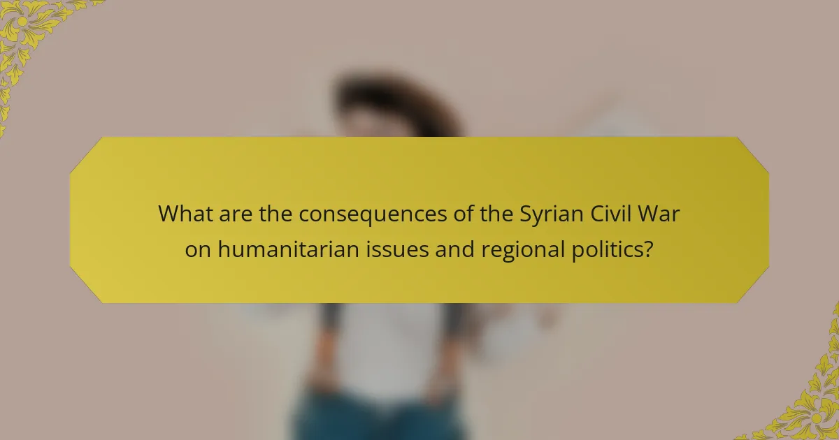 What are the consequences of the Syrian Civil War on humanitarian issues and regional politics?