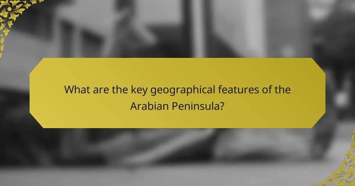What are the key geographical features of the Arabian Peninsula?