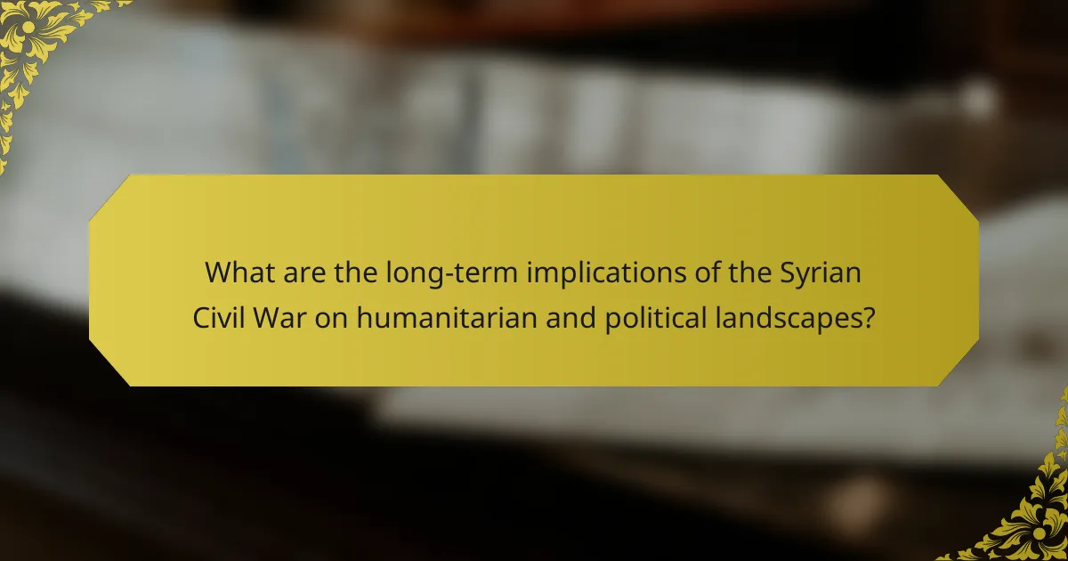 What are the long-term implications of the Syrian Civil War on humanitarian and political landscapes?