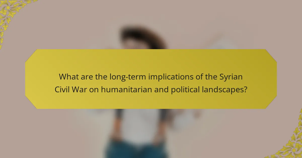 What are the long-term implications of the Syrian Civil War on humanitarian and political landscapes?