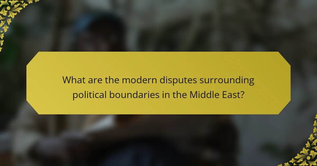 What are the modern disputes surrounding political boundaries in the Middle East?